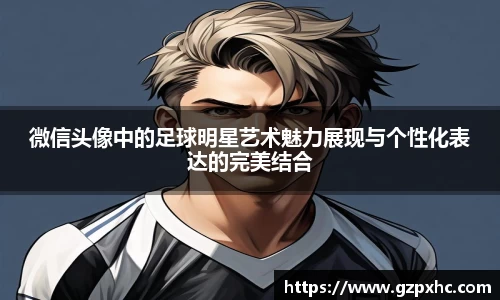 微信头像中的足球明星艺术魅力展现与个性化表达的完美结合